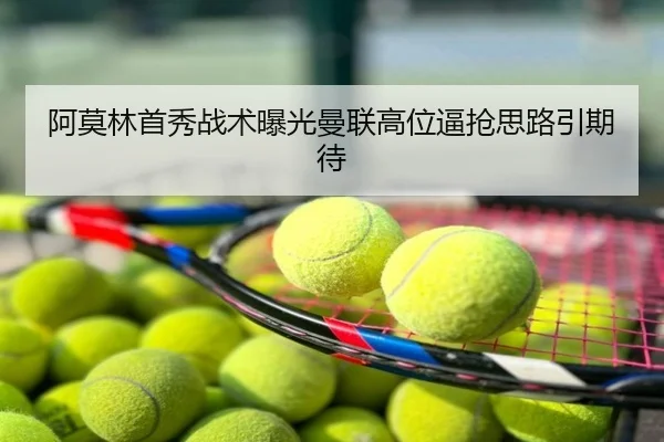 阿莫林首秀战术曝光曼联高位逼抢思路引期待