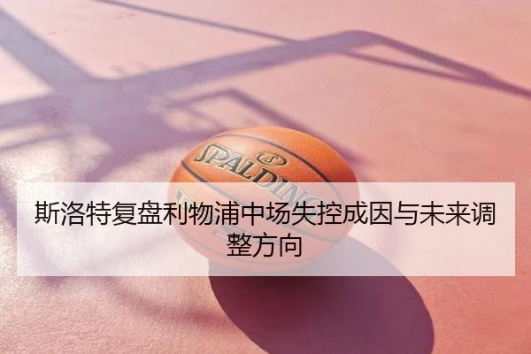 斯洛特复盘利物浦中场失控成因与未来调整方向