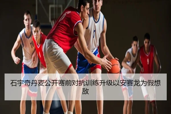 石宇奇丹麦公开赛前对抗训练升级以安赛龙为假想敌